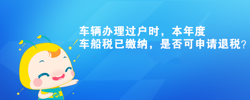 車輛辦理過戶時，本年度車船稅已繳納，是否可申請退稅？