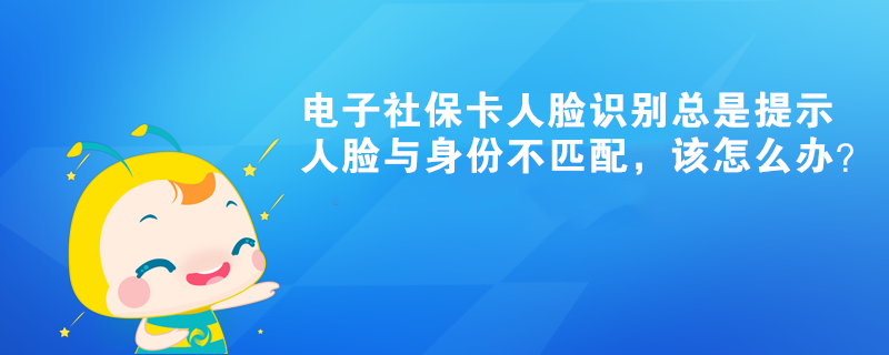 電子社保卡人臉識別總是提示人臉與身份不匹配，該怎么辦？