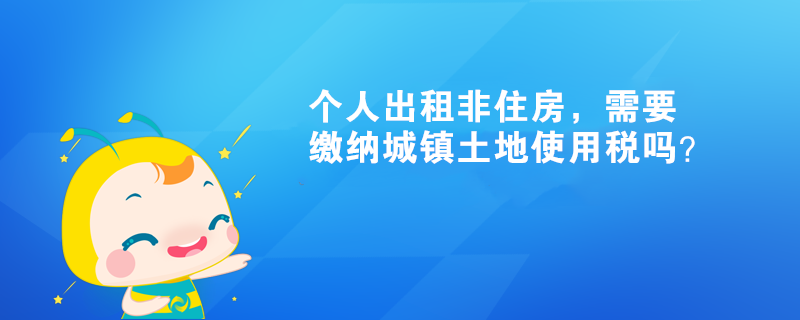 個人出租非住房，需要繳納城鎮(zhèn)土地使用稅嗎？