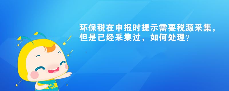 環保稅在申報時提示需要稅源采集，但是已經采集過，如何處理？