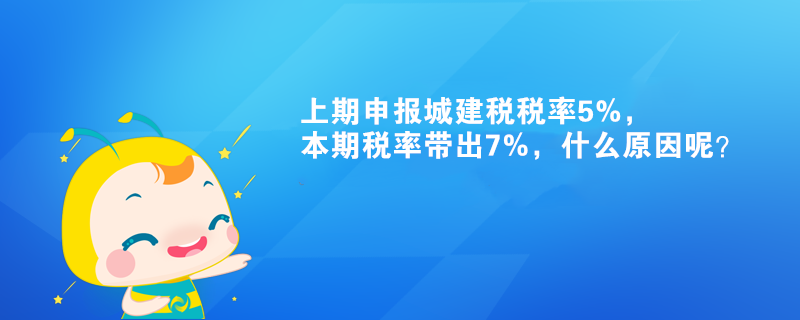 上期申報城建稅稅率5%，本期稅率帶出7%，什么原因呢？