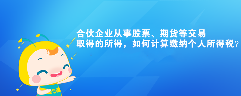 合伙企業從事股票、期貨等交易取得的所得，如何計算繳納個人所得稅？