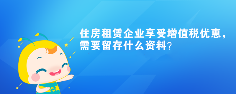 住房租賃企業享受增值稅優惠，需要留存什么資料？