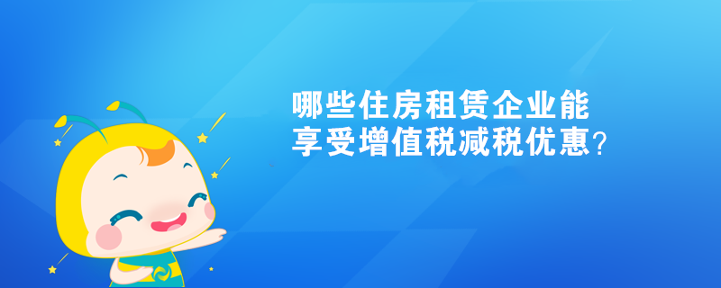 哪些住房租賃企業能享受增值稅減稅優惠？