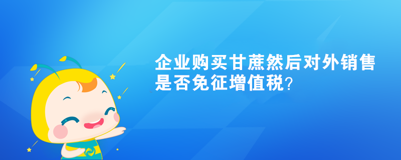企業購買甘蔗然后對外銷售是否免征增值稅？