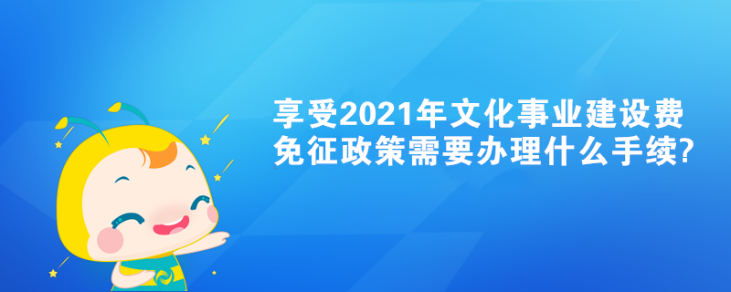 享受2021年文化事業建設費免征政策需要辦理什么手續?