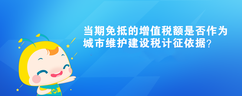 當(dāng)期免抵的增值稅額是否作為城市維護(hù)建設(shè)稅計(jì)征依據(jù)？
