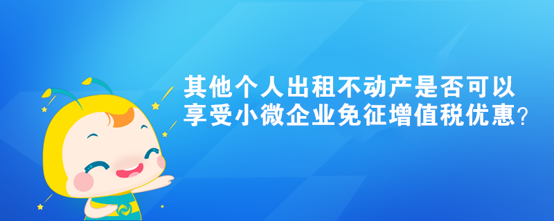 其他個人出租不動產(chǎn)是否可以享受小微企業(yè)免征增值稅優(yōu)惠？