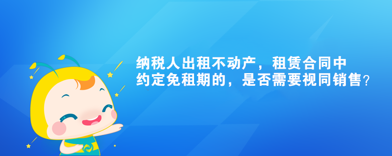 納稅人出租不動產，租賃合同中約定免租期的，是否需要視同銷售？