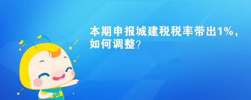 本期申報(bào)城建稅稅率帶出1%，如何調(diào)整？