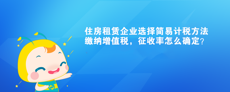 住房租賃企業選擇簡易計稅方法繳納增值稅，征收率怎么確定？