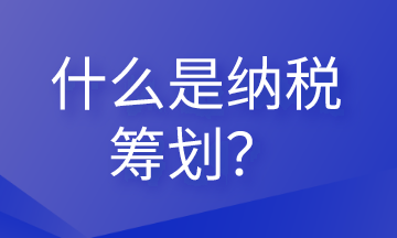 什么是納稅籌劃？這些內(nèi)容會計需要清楚！