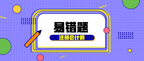 【匯總】2022年注會會計基礎階段易混易錯題來啦！