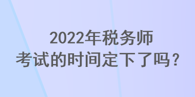 2022年稅務師考試的時間定下了嗎？