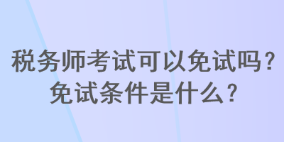 稅務師考試可以免試嗎？免試條件是什么？