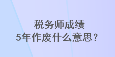 稅務師成績5年作廢什么意思？