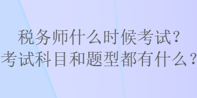 稅務(wù)師什么時(shí)候考試？考試科目和題型都有什么？