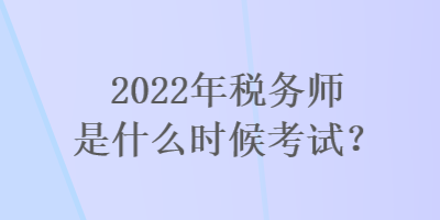 2022年稅務師是什么時候考試？
