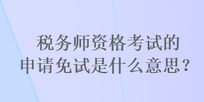 稅務師資格考試的申請免試是什么意思？