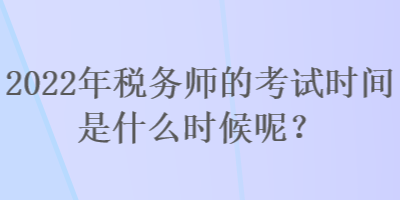 2022年稅務師的考試時間是什么時候呢？