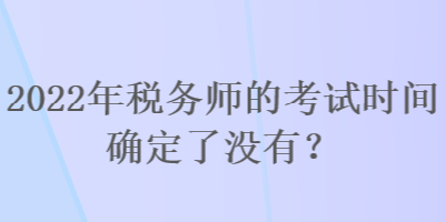 2022年稅務師的考試時間確定了沒有？