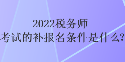 2022稅務師考試的補報名條件是什么？
