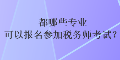 都哪些專業(yè)可以報(bào)名參加稅務(wù)師考試？