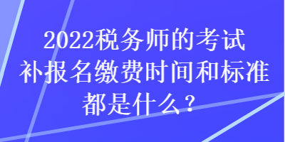 2022稅務師的考試補報名繳費時間和標準都是什么？