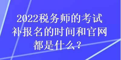 2022稅務師的考試補報名的時間和官網都是什么？