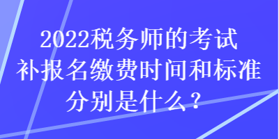 2022稅務(wù)師的考試補(bǔ)報(bào)名繳費(fèi)時(shí)間和標(biāo)準(zhǔn)分別是什么？