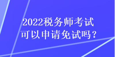 2022稅務師考試可以申請免試嗎？