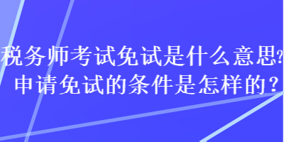稅務(wù)師考試免試是什么意思？申請(qǐng)免試的條件是怎樣的？