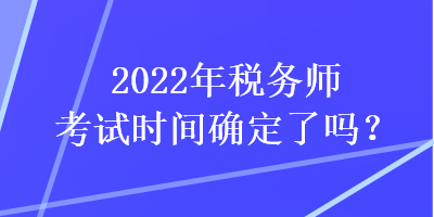 2022年稅務師考試時間確定了嗎？