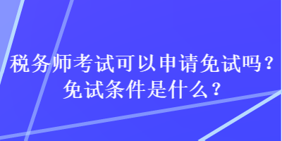 稅務(wù)師考試可以申請(qǐng)免試嗎？免試條件是什么？