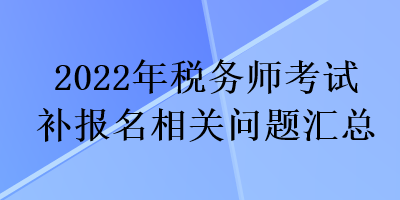 2022年稅務(wù)師考試補(bǔ)報(bào)名相關(guān)問(wèn)題匯總