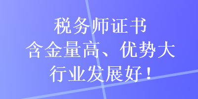 稅務(wù)師證書含金量高、優(yōu)勢大，行業(yè)發(fā)展好！