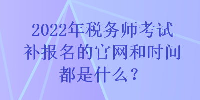 2022年稅務師考試補報名的官網和時間都是什么？