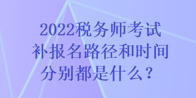 2022稅務(wù)師考試補(bǔ)報(bào)名路徑和時(shí)間分別都是什么？