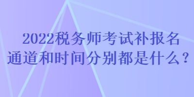 2022稅務師考試補報名通道和時間分別都是什么？