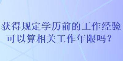 獲得規(guī)定學(xué)歷前的工作經(jīng)驗(yàn)可以算相關(guān)工作年限嗎？
