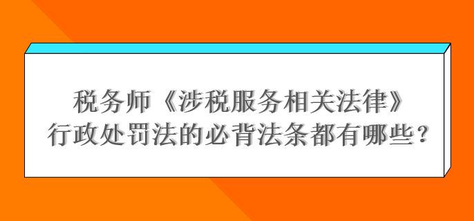 稅務師《涉稅服務相關法律》行政處罰法的必背法條都有哪些？