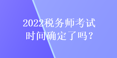 2022稅務(wù)師考試時間確定了嗎？