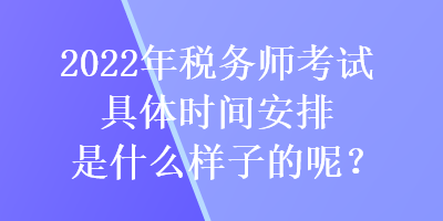 2022年稅務師考試具體時間安排是什么樣子的呢？