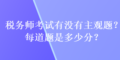 稅務(wù)師考試有沒有主觀題？每道題是多少分？