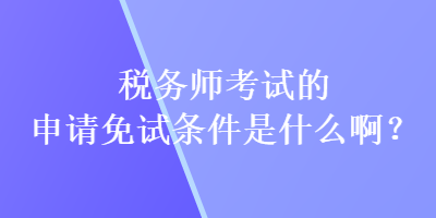 稅務師考試的申請免試條件是什么啊？
