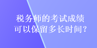 稅務(wù)師的考試成績(jī)可以保留多長(zhǎng)時(shí)間？