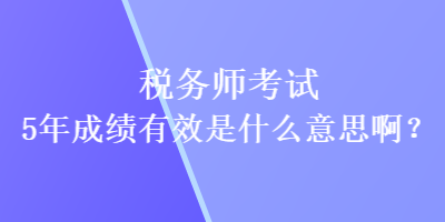 稅務師考試5年成績有效是什么意思啊？