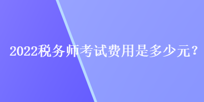 2022稅務師考試費用是多少元？