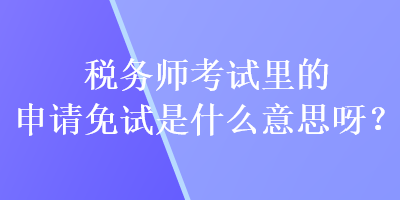 稅務師考試里的申請免試是什么意思呀？