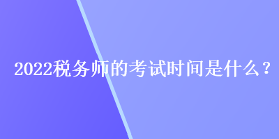 2022稅務師的考試時間是什么？